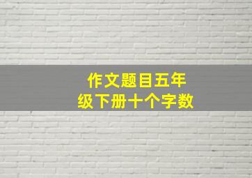 作文题目五年级下册十个字数