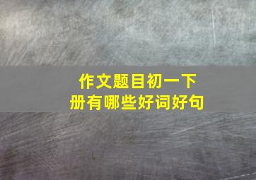 作文题目初一下册有哪些好词好句