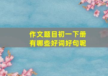 作文题目初一下册有哪些好词好句呢