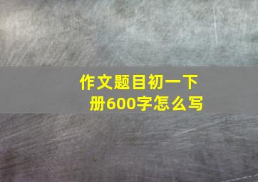 作文题目初一下册600字怎么写