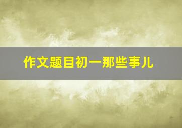 作文题目初一那些事儿