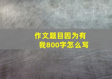 作文题目因为有我800字怎么写