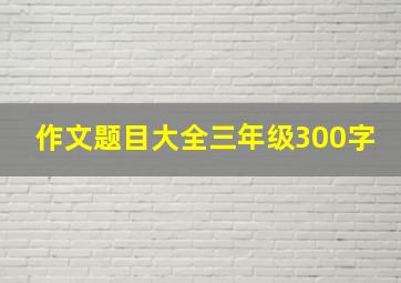 作文题目大全三年级300字