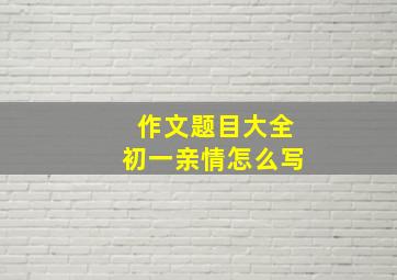 作文题目大全初一亲情怎么写