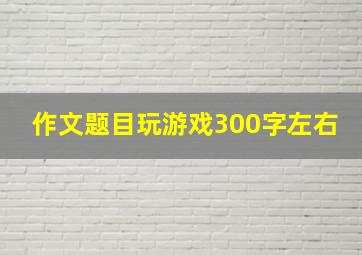 作文题目玩游戏300字左右