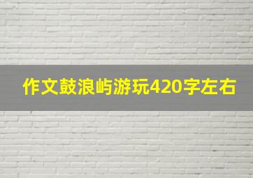 作文鼓浪屿游玩420字左右