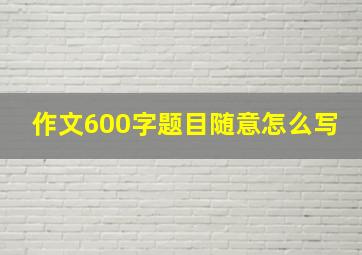 作文600字题目随意怎么写