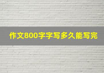 作文800字字写多久能写完