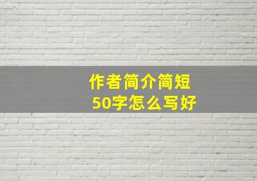 作者简介简短50字怎么写好