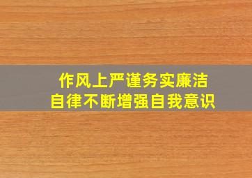 作风上严谨务实廉洁自律不断增强自我意识