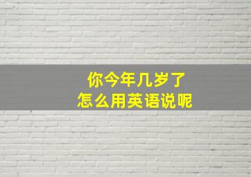 你今年几岁了怎么用英语说呢