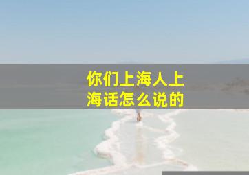 你们上海人上海话怎么说的