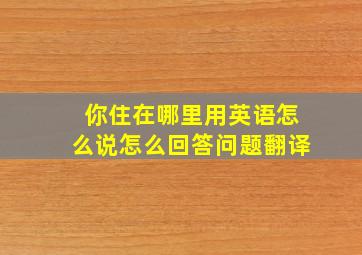 你住在哪里用英语怎么说怎么回答问题翻译