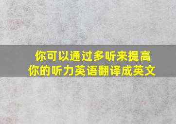 你可以通过多听来提高你的听力英语翻译成英文