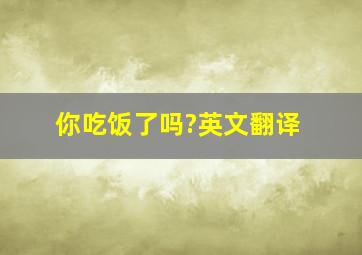 你吃饭了吗?英文翻译