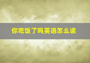 你吃饭了吗英语怎么读