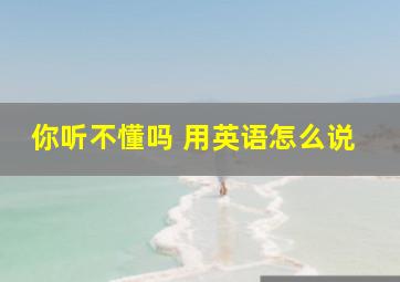 你听不懂吗 用英语怎么说