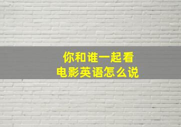 你和谁一起看电影英语怎么说