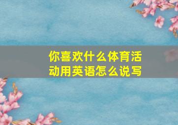 你喜欢什么体育活动用英语怎么说写