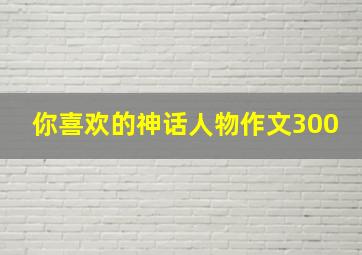 你喜欢的神话人物作文300