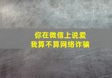 你在微信上说爱我算不算网络诈骗