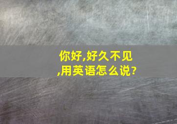 你好,好久不见,用英语怎么说?