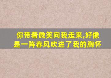 你带着微笑向我走来,好像是一阵春风吹进了我的胸怀