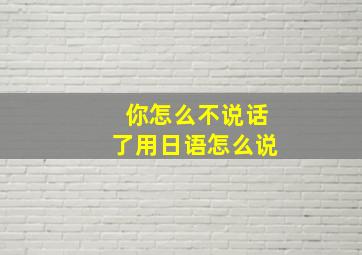 你怎么不说话了用日语怎么说