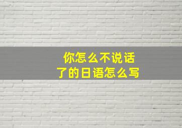 你怎么不说话了的日语怎么写