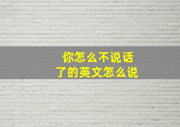 你怎么不说话了的英文怎么说