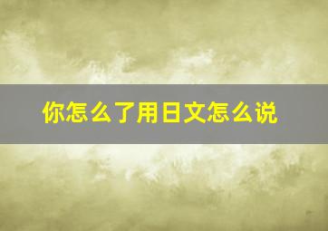 你怎么了用日文怎么说