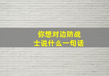 你想对边防战士说什么一句话