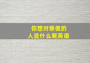 你想对骄傲的人说什么呢英语