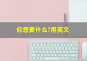 你想要什么?用英文