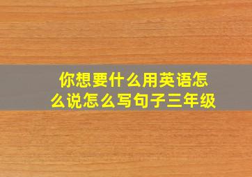 你想要什么用英语怎么说怎么写句子三年级