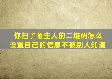 你扫了陌生人的二维码怎么设置自己的信息不被别人知道