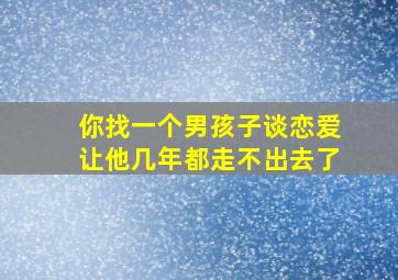 你找一个男孩子谈恋爱让他几年都走不出去了