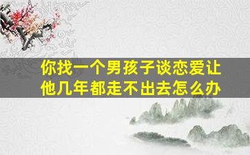 你找一个男孩子谈恋爱让他几年都走不出去怎么办