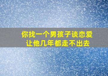 你找一个男孩子谈恋爱 让他几年都走不出去