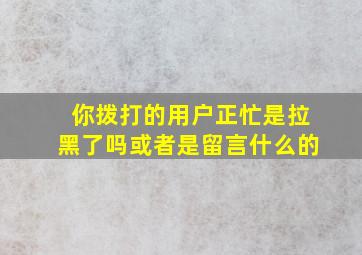 你拨打的用户正忙是拉黑了吗或者是留言什么的