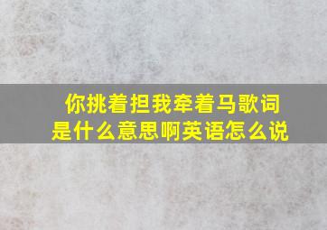 你挑着担我牵着马歌词是什么意思啊英语怎么说