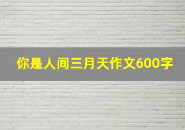 你是人间三月天作文600字