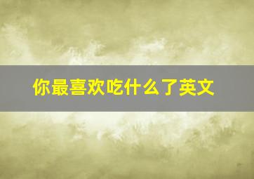 你最喜欢吃什么了英文