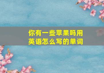 你有一些苹果吗用英语怎么写的单词