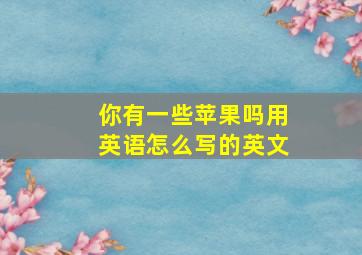 你有一些苹果吗用英语怎么写的英文