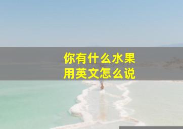 你有什么水果用英文怎么说