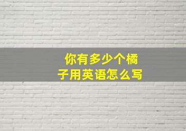 你有多少个橘子用英语怎么写