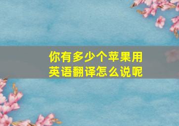 你有多少个苹果用英语翻译怎么说呢