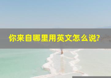 你来自哪里用英文怎么说?