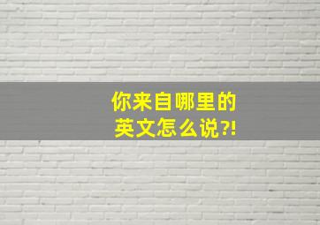 你来自哪里的英文怎么说?!